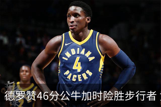 德罗赞46分公牛加时险胜步行者 黄蜂力克灰熊