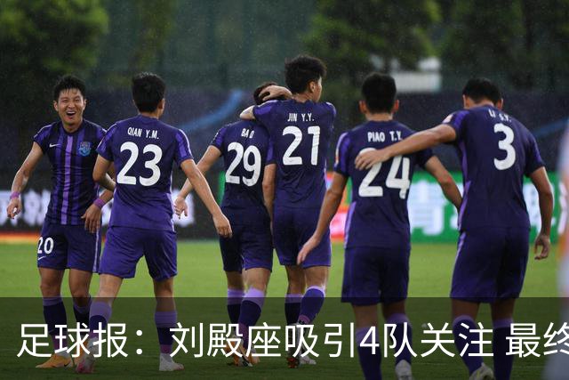 足球报：刘殿座吸引4队关注 最终选择蓉城